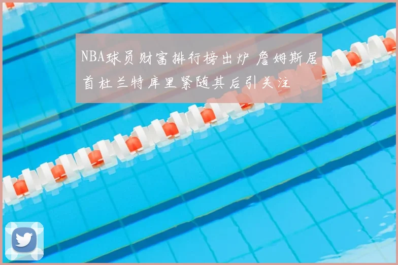 NBA球员财富排行榜出炉 詹姆斯居首杜兰特库里紧随其后引关注