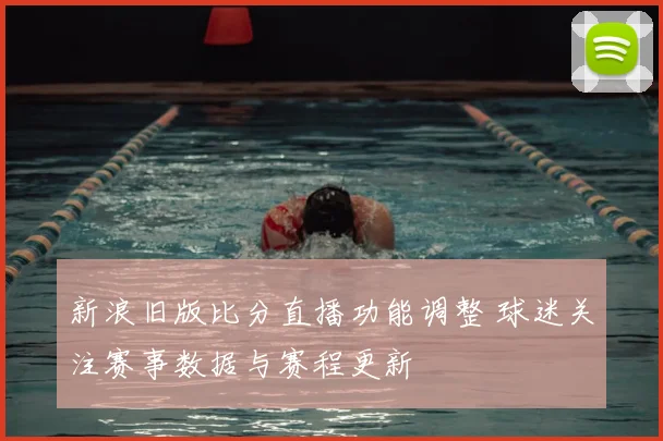 新浪旧版比分直播功能调整 球迷关注赛事数据与赛程更新