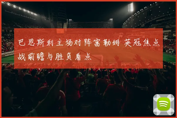 巴恩斯利主场对阵富勒姆 英冠焦点战前瞻与胜负看点