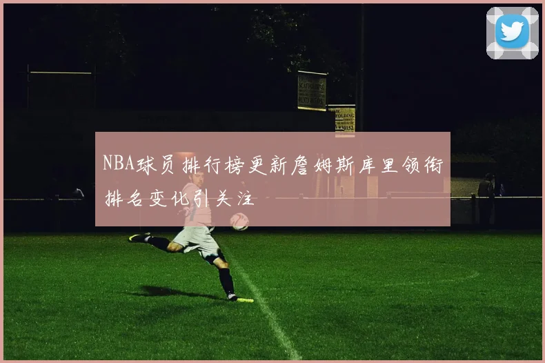 NBA球员排行榜更新詹姆斯库里领衔排名变化引关注
