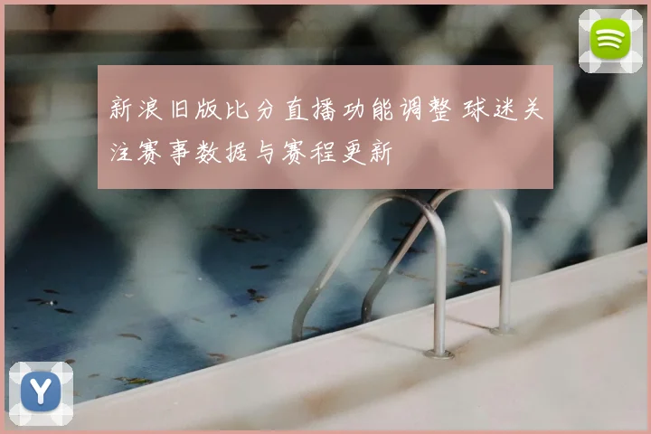 新浪旧版比分直播功能调整 球迷关注赛事数据与赛程更新