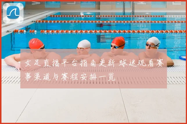 女足直播平台指南更新 球迷观看赛事渠道与赛程安排一览