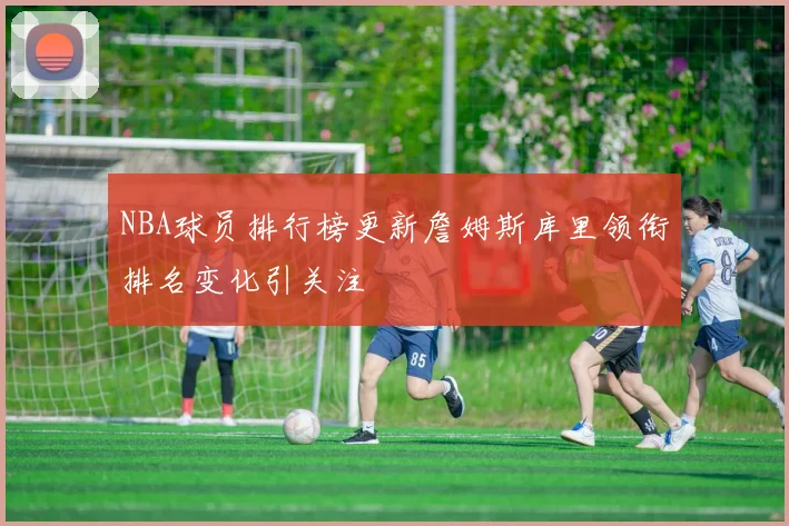 NBA球员排行榜更新詹姆斯库里领衔排名变化引关注
